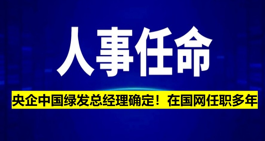 央企中國綠發(fā)總經(jīng)理確定！在國網(wǎng)任職多年