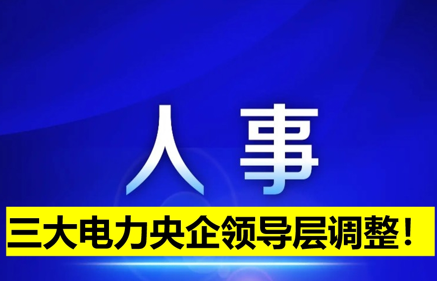 三大電力央企領(lǐng)導(dǎo)層調(diào)整！